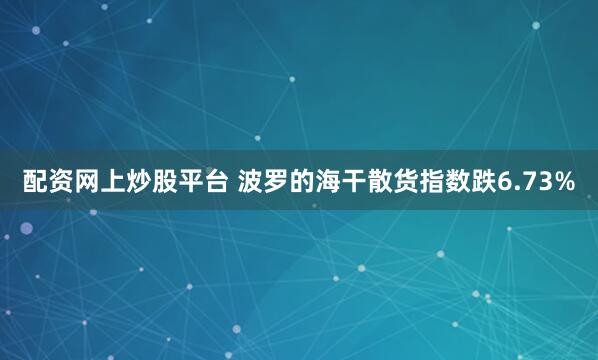 配资网上炒股平台 波罗的海干散货指数跌6.73%